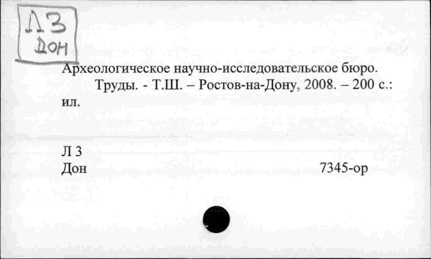 ﻿■àofl
Археологическое научно-исследовательское бюро.
Труды. - Т.Ш. - Ростов-на-Дону, 2008. - 200 с.: ил.
ЛЗ Дон
7345-ор